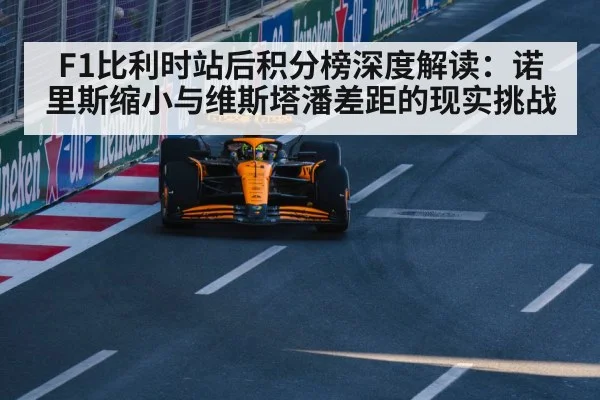 F1比利时站后积分榜深度解读：诺里斯缩小与维斯塔潘差距的现实挑战 - kaiyun
