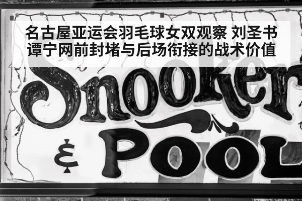 名古屋亚运会羽毛球女双观察 刘圣书谭宁网前封堵与后场衔接的战术价值 - kaiyun