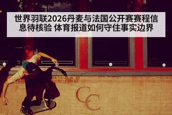 世界羽联2026丹麦与法国公开赛赛程信息待核验 体育报道如何守住事实边界